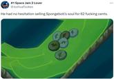 #1 Space Jam 2 Lover @JoshuaTookes He had no hesitation selling Spongebob's soul for 62 f------ cents. f 4