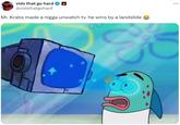 vids that go hard @vidsthatgohard Mr. Krabs made a n---- unwatch tv. he wins by a landslide ...