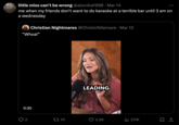little miss can't be wrong @alxndra1998 Mar 14 me when my friends don't want to do karaoke at a terrible bar until 3 am on a wednesday O Christian Nightmares @ChristnNitemare Mar 13 "Whoa!" 0:30 LEADING 111 2.2K 217K
