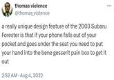 thomas violence @thomas_violence a really unique design feature of the 2003 Subaru Forester is that if your phone falls out of your pocket and goes under the seat you need to put your hand into the bene gesserit pain box to get it out 2:52 AM • Aug 4, 2022