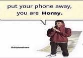 put your phone away, you are Horny. @driptoodrown