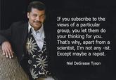 If you subscribe to the views of a particular group, you let them do your thinking for you. That's why, apart from a scientist, I'm not any -ist. Except maybe a r-----. Niel DeGrasse Tyson