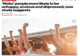 MENTAL HEALTH 'Woke' people more likely to be unhappy, anxious and depressed, new study suggests By Hannah Sparks Published March 17, 2024, 5:56 p.m. ET +