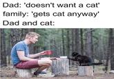 Dad: 'doesn't want a cat' family: 'gets cat anyway' Dad and cat: