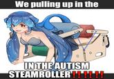 We pulling up in the IN THE AUTISM STEAMROLLER!!!!!!