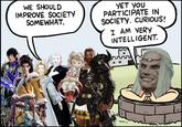 WE SHOULD IMPROVE SOCIETY SOMEWHAT. YET YOU PARTICIPATE IN SOCIETY. CURIOUS! I AM VERY INTELLIGENT.