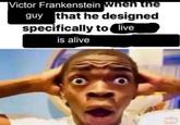 Victor Frankenstein when the guy that he designed specifically to live is alive O JBZD