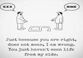 SIX NINE Just because you are right, does not mean, I am wrong. You just haven't seen life from my side.
