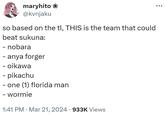 maryhito ❀ @kvnjaku so based on the tl, THIS is the team that could beat sukuna: - nobara - anya forger - oikawa - pikachu - one (1) florida man - wormie • 1:41 PM · Mar 21, 2024 933K Views • • •