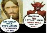 MY CHILD WILL TYPE AMEN TO PROUD OF ME НАНАНА... No I TRUST MINE MINE WILL IGNORE FAST