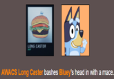 LONG CASTER ^^ AWACS Long Caster bashes Bluey's head in with a mace.