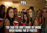 00 POV YOU SAID YOU DON'T DRINK OR SMOKE WHEN HAVING FUN AT PARTIES