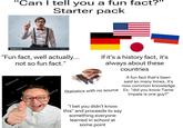 shutterstock 210 "Can I tell you a fun fact?" Starter pack Otterstock Shutterst "Fun fact, well actually... not so fun fact." shutterstock Meg Wallace Photo... shutterstock shutterstock 9 g Meg Wallace Photo... 15 Meg Wallace Phot ck shutters Shutterstock shutterstock If it's a history fact, it's always about these countries A fun fact that's been said so many times, it's now common knowledge Statistics with no source Ex: "did you know Tame Impala is one guy?" "I bet you didn't know this" and proceeds to say something everyone learned in school at some point