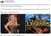HANCOCK @HANCOCK_LOL Sydney Sweeney reveals in an interview that she's a big proponent of smurfing in League of Legends. ... "I think people who don't like it probably are just salty low elo pissers." She adds, "Skill issue tbh." It EXCL FEB TH 8:44 AM · Mar 24, 2024 341.2K Views LEAGUE of LEGENDS