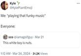 Kyle @KylePlantEmoji Me: *playing that funky music* Everyone: sco @iamagolfguy. Mar 21 This white boy is nuts. 1:12 AM Mar 24, 2024 31.2K Views •