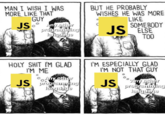 MAN I WISH I WAS MORE LIKE THAT GUY JS。° Any other programming language BUT HE PROBABLY WISHES HE WAS MORE C LIKE SOMEBODY JS ELSE TOO H-------- I'M GLAD I'M ME JS Any other programming language I'M ESPECIALLY GLAD I'M NOT THAT GUY JS Any other programming language