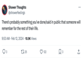 Shower Thoughts @showerfeelings ... There's probably something you've done/said in public that someone will remember for the rest of their life. 9:53 AM Feb 12, 2024 10.9K Views • ○ 3 1725 122 ☐ 3 <]
