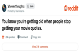 Showerthoughts + Join reddit Posted by blankblank. You know you're getting old when people stop getting your movie quotes. 1.3K upvotes Comment 2 Copy link View 316 comments