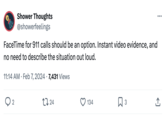 Shower Thoughts @showerfeelings FaceTime for 911 calls should be an option. Instant video evidence, and no need to describe the situation out loud. • • 11:14 AM Feb 7, 2024 7,431 Views ○ 2 1724 134 ☐ 3 ↑