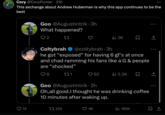 Cory @CoryPunter • 21h This exchange about Andrew Huberman is why this app continues to be the best O Goo @Augustintrik⚫ 3h What happened? 2 27 il₁ 3K Coltybrah @coltybrah 3h he got "exposed" for having 6 gf's at once and chad ramming his fans like a G & people are "shocked" 98 271 O 62 ili 3.2K ☐ ↑ Goo @Augustintrik. 2h Oh, all good.I thought he was drinking coffee 10 minutes after waking up. 13 17 233 4K ılı 190K