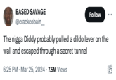 BASED SAVAGE @crackcobain__ Follow ... The n---- Diddy probably pulled a dildo lever on the wall and escaped through a secret tunnel 6:25 PM Mar 25, 2024 7.5M Views
