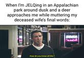 When I'm JELQing in an Appalachian park around dusk and a deer approaches me while muttering my deceased wife's final words: How do you know all this? SHAROA