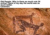 Old People: Why is there so much rule 34 online? Back in my day the world was so much better. Cavemen:
