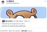 Jinto @somjinNjuice Bird Boi @LilBird Boi · Mar 17 • Replying to @gassara_sara All Art is inherently political • 9:22 PM Mar 19, 2024 651.6K Views