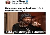 Kerry Slone @thereal_SnS Has anyone checked in on Katt Williams lately? @KylesDankLiberty MemeStash I told you diddy is a diddler.