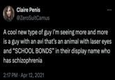Claire Penis @ZeroSuitCamus A cool new type of guy I'm seeing more and more is a guy with an avi that's an animal with laser eyes and ❝SCHOOL BONDS" in their display name who has schizophrenia 2:17 PM ⚫ Apr 12, 2021