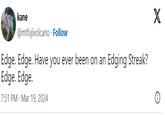 Edge. Edge. Have you ever been on an Edging Streak? Edge. Edge. kane @mtfujivolcano Follow Edge. Edge. Have you ever been on an Edging Streak? Edge. Edge. 7:51 PM Mar 19, 2024 X