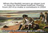 When the Reddit servers go down just in time for the Dead Internet Theory from 2014 to make a comeback in 2024 There is nothing we can do...