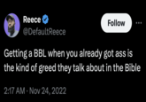 Reece Follow @DefaultReece Getting a BBL when you already got ass is the kind of greed they talk about in the Bible 2:17 AM Nov 24, 2022
