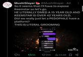 MushiSlayer @MushiSlayer . 4d So it seems that I'll have to expose Keemstar so let's go. HE LITERALLY DMED A 15 YEAR OLD AND KEEMSTAR IS OVER 42 YEARS OLD. Did we really just let a P-------- have a platform? THIS IS LITERAL GROOMING Daniel Keem GPO 6 1756 why do u have such trust issues (( do ppl deep fake a lot Message IM NOT A DEEP FAKEE am i that hot goshhh InShot 256 Ilil 43.6K &