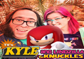 TV's Kyle and Lindzilla & Knuckles TV'S HE BEST KYLE END LINDZILLA and &KNUCKLES