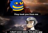They took you from me I don't even exist. I'm just a jpg