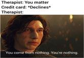 Therapist: You matter Credit card: *Declines* Therapist: You come from nothing. You're nothing.