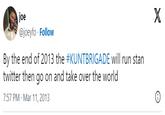 joe @joeyfo. Follow By the end of 2013 the #KUNTBRIGADE will run stan twitter then go on and take over the world 7:57 PM Mar 11, 2013 X
