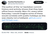 hackerfantastic.x @hackerfantastic Follow The author of the 'xz' backdoor commit history and activity shows that they kept office hours mostly. Mon-Fri, every other Saturday, I would imagine some of these would correlate with public holidays as this was clearly not a hobbyist. github.com/ JiaT75?tab=ove... 413 contributions in 2023 Mon Wed Fri Jan Feb Mar Apr May Jun Jul Aug Sep Oct Nov Dec Learn how we count contributions 8:06 PM - Mar 29, 2024 781K Views Less More