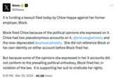 X News @XNews X X is funding a lawsuit filed today by Chloe Happe against her former employer, Block. Block fired Chloe because of the political opinions she expressed on X. Chloe had two pseudonymous accounts on X, @bronzeageshawty and the now-deprecated @samsarashawty. She did not reference Block or her own identity on either account before Block fired her. But because some of the opinions she expressed in her X accounts did not conform to the prevailing political orthodoxy, Block fired her, in violation of the law. X is supporting her suit to vindicate her rights. 5:16 PM ⚫ Mar 29, 2024 40.3M Views ...