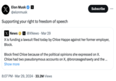 Elon Musk X @elonmusk Supporting your right to freedom of speech X News X @XNews · Mar 29 Subscribe X is funding a lawsuit filed today by Chloe Happe against her former employer, Block. Block fired Chloe because of the political opinions she expressed on X. Chloe had two pseudonymous accounts on X, @bronzeageshawty and the ... Show more 8:07 PM Mar 29, 2024 33.2M Views •