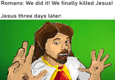 Romans: We did it! We finally killed Jesus! Jesus three days later: