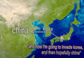 china <---- korea "and now i'm going to invade korea, and then hopefully china"