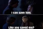 I can save him. WOOZLEWUZZLE29 Like you saved me?