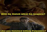 Will he finish what he begins? Like you finished killing Palpatine?
