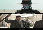 Boba Fett is a cold blooded killer... Like you?
