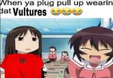 When ya plug pull up wearin Hat Vultures GOO