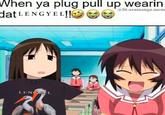 When ya plug pull up wearin dat LENGYEL!! a lit.azumanga.mem LENG