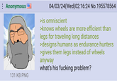: Anonymous 131 KB PNG 04/03/24(Wed)02:16:24 No.195578564 >is omniscient >knows wheels are more efficient than legs for traveling long distances >designs humans as endurance hunters >gives them legs instead of wheels anyway what's his f------ problem?