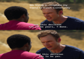 Me trying to convince my friend to watch Community but this decision has to be yours, T-Bone. And this decision has to be yes.